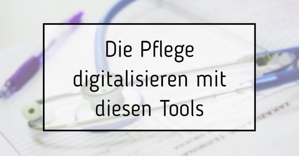 Die Pflege digitalisieren: Diese Tools machen’s möglich!